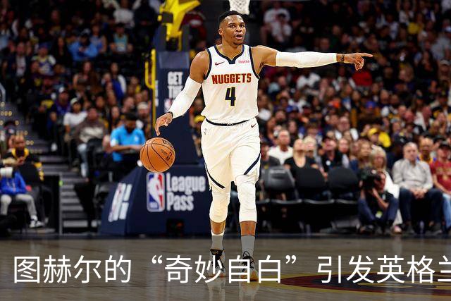 图赫尔的“奇妙自白”引发英格兰球迷愤怒潮